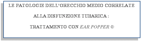 Casella di testo: LE PATOLOGIE DELL'ORECCHIO MEDIO CORRELATE 

ALLA DISFUNZIONE TUBARICA :

TRATTAMENTO CON EAR POPPER �

